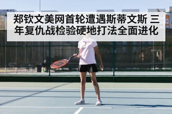 郑钦文美网首轮遭遇斯蒂文斯 三年复仇战检验硬地打法全面进化