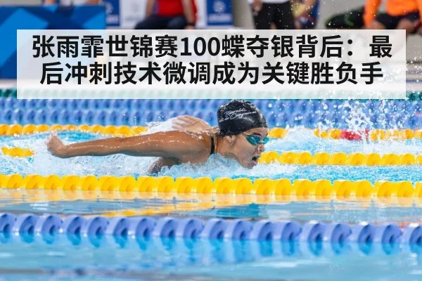 张雨霏世锦赛100蝶夺银背后：最后冲刺技术微调成为关键胜负手