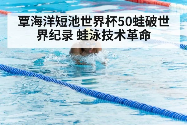 覃海洋短池世界杯50蛙破世界纪录 蛙泳技术革命
